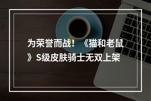 为荣誉而战！《猫和老鼠》S级皮肤骑士无双上架