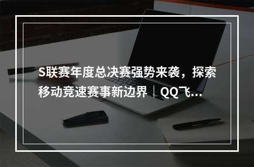 S联赛年度总决赛强势来袭，探索移动竞速赛事新边界｜QQ飞车手游赛事