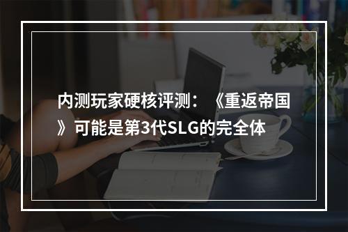 内测玩家硬核评测：《重返帝国》可能是第3代SLG的完全体