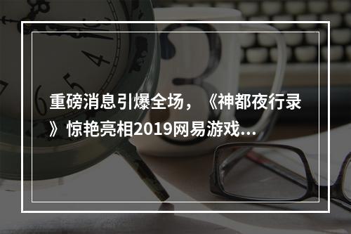 重磅消息引爆全场，《神都夜行录》惊艳亮相2019网易游戏520发布会！