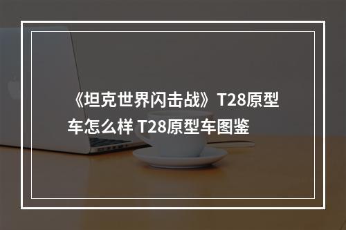 《坦克世界闪击战》T28原型车怎么样 T28原型车图鉴