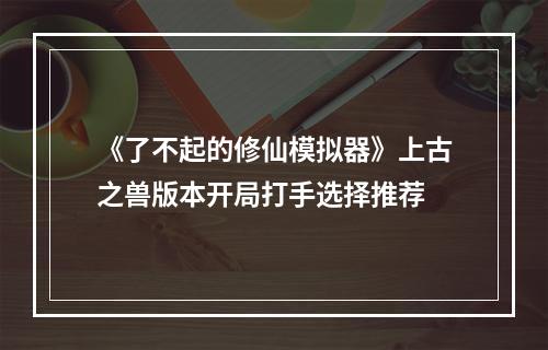 《了不起的修仙模拟器》上古之兽版本开局打手选择推荐