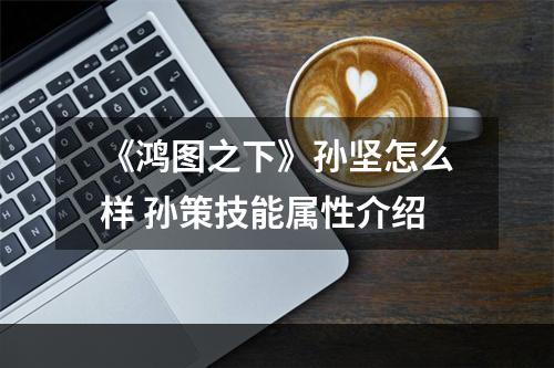 《鸿图之下》孙坚怎么样 孙策技能属性介绍