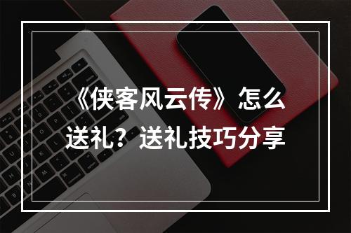 《侠客风云传》怎么送礼？送礼技巧分享