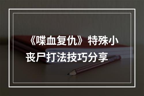 《喋血复仇》特殊小丧尸打法技巧分享