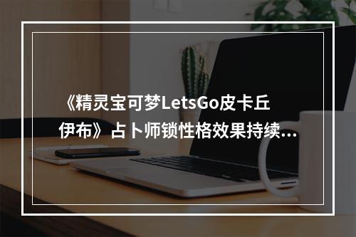 《精灵宝可梦LetsGo皮卡丘伊布》占卜师锁性格效果持续时间介绍