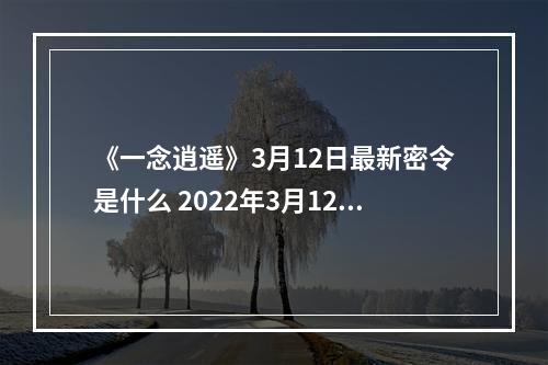 《一念逍遥》3月12日最新密令是什么 2022年3月12日最新密令