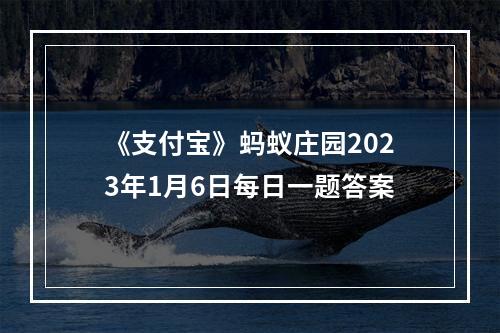 《支付宝》蚂蚁庄园2023年1月6日每日一题答案