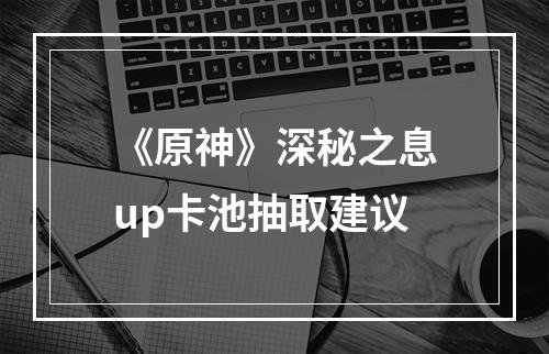 《原神》深秘之息up卡池抽取建议