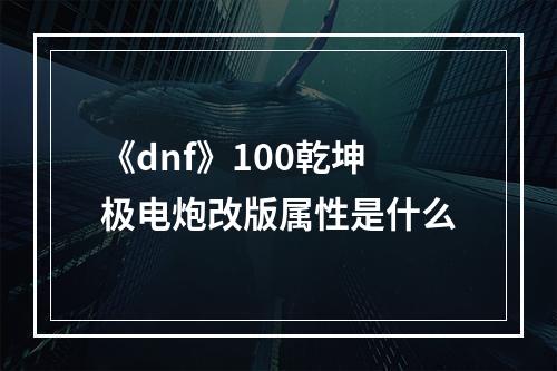 《dnf》100乾坤极电炮改版属性是什么