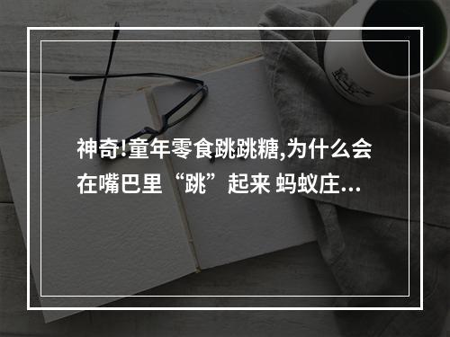 神奇!童年零食跳跳糖,为什么会在嘴巴里“跳”起来 蚂蚁庄园今日答案早知道5月28日