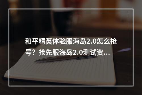 和平精英体验服海岛2.0怎么抢号？抢先服海岛2.0测试资格获取方法[多图]