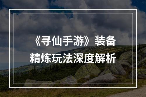 《寻仙手游》装备精炼玩法深度解析