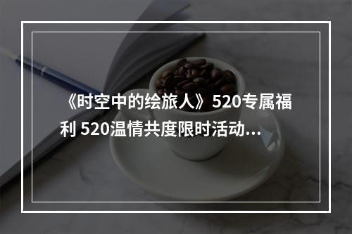 《时空中的绘旅人》520专属福利 520温情共度限时活动介绍