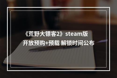 《荒野大镖客2》steam版开放预购+预载 解锁时间公布