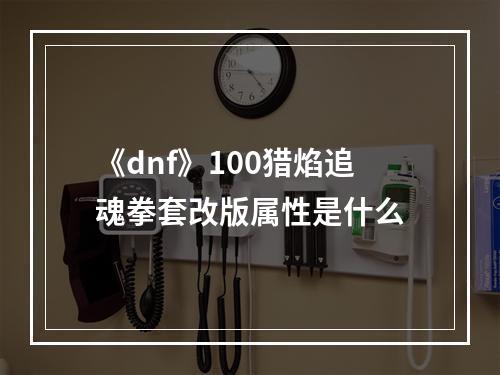 《dnf》100猎焰追魂拳套改版属性是什么