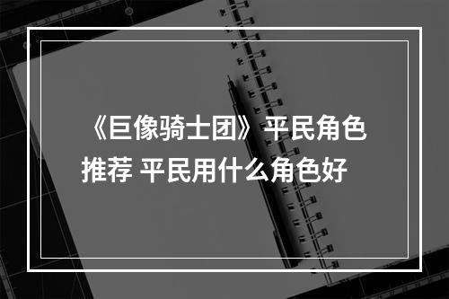 《巨像骑士团》平民角色推荐 平民用什么角色好