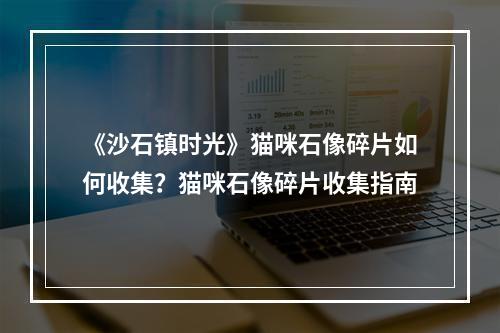 《沙石镇时光》猫咪石像碎片如何收集？猫咪石像碎片收集指南