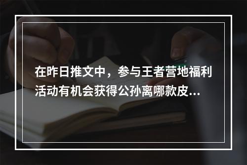 在昨日推文中，参与王者营地福利活动有机会获得公孙离哪款皮肤呢？ 王者荣耀3月27日每日一题答案