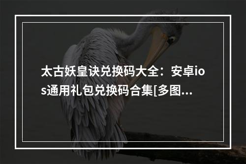 太古妖皇诀兑换码大全：安卓ios通用礼包兑换码合集[多图]