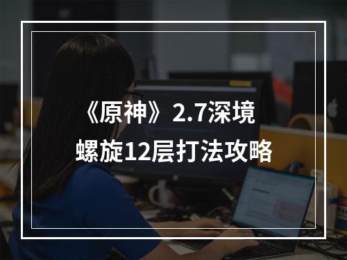 《原神》2.7深境螺旋12层打法攻略