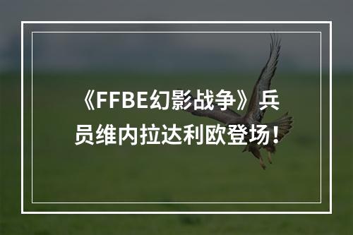 《FFBE幻影战争》兵员维内拉达利欧登场！