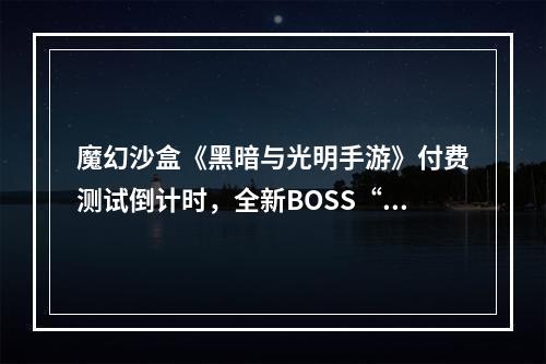 魔幻沙盒《黑暗与光明手游》付费测试倒计时，全新BOSS“烈焰领主”登场