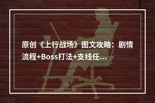 原创《上行战场》图文攻略：剧情流程+Boss打法+支线任务+能力加点+义体改造+武器升级+全要素收集+全敌人图鉴+全载具解锁+全战术装备