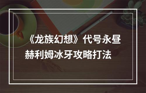 《龙族幻想》代号永昼赫利姆冰牙攻略打法