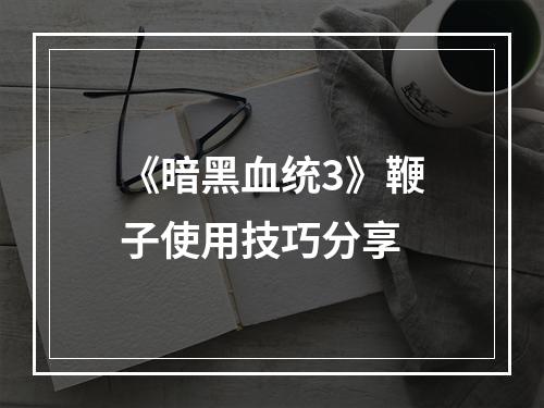 《暗黑血统3》鞭子使用技巧分享