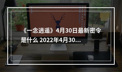 《一念逍遥》4月30日最新密令是什么 2022年4月30日最新密令