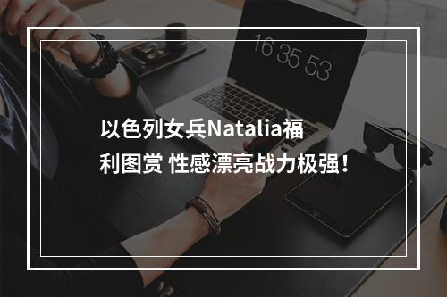 以色列女兵Natalia福利图赏 性感漂亮战力极强！