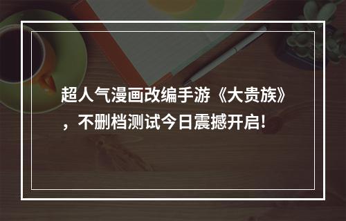 超人气漫画改编手游《大贵族》，不删档测试今日震撼开启!