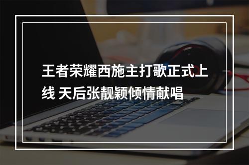 王者荣耀西施主打歌正式上线 天后张靓颖倾情献唱