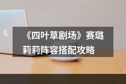 《四叶草剧场》赛璐莉莉阵容搭配攻略