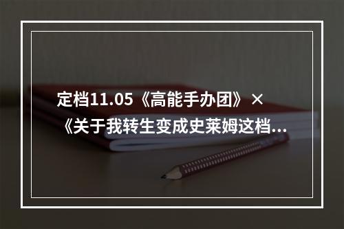 定档11.05《高能手办团》×《关于我转生变成史莱姆这档事》联动将启