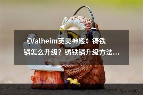 《Valheim英灵神殿》铸铁锅怎么升级？铸铁锅升级方法介绍