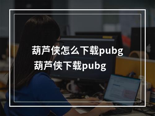 葫芦侠怎么下载pubg 葫芦侠下载pubg