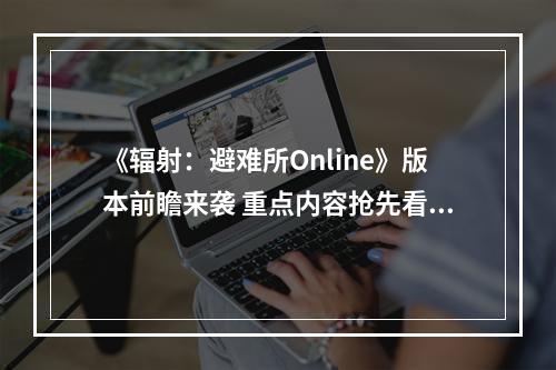 《辐射：避难所Online》版本前瞻来袭 重点内容抢先看！