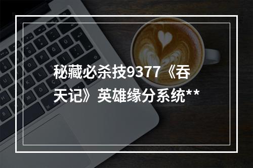 秘藏必杀技9377《吞天记》英雄缘分系统**