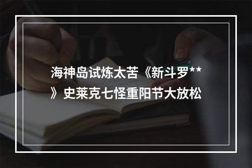 海神岛试炼太苦《新斗罗**》史莱克七怪重阳节大放松