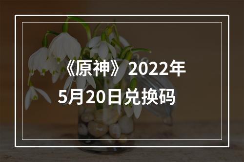 《原神》2022年5月20日兑换码