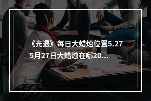 《光遇》每日大蜡烛位置5.27 5月27日大蜡烛在哪2022