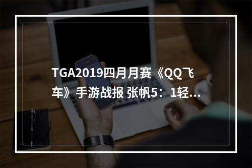 TGA2019四月月赛《QQ飞车》手游战报 张帆5：1轻取对手夺冠