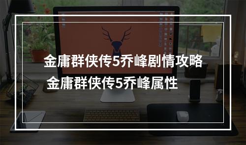 金庸群侠传5乔峰剧情攻略 金庸群侠传5乔峰属性