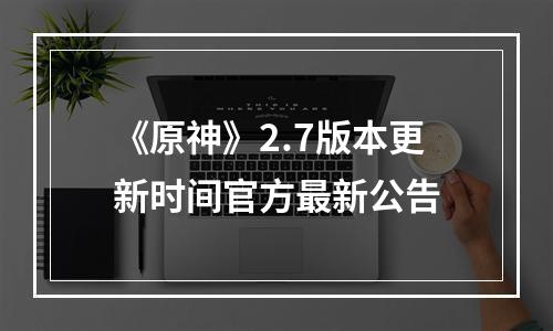 《原神》2.7版本更新时间官方最新公告