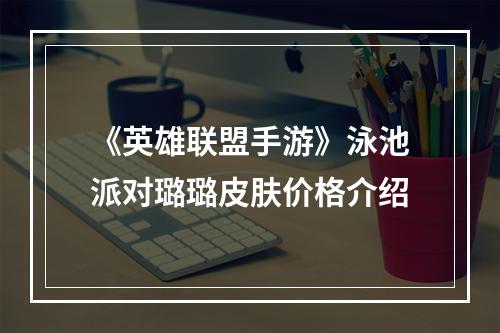 《英雄联盟手游》泳池派对璐璐皮肤价格介绍