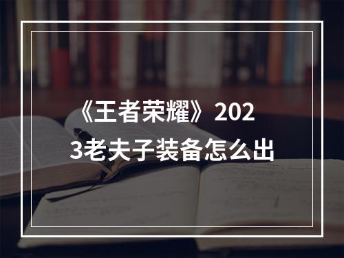 《王者荣耀》2023老夫子装备怎么出