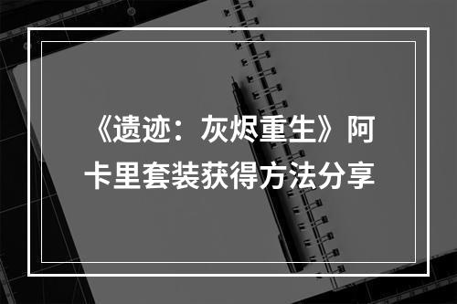 《遗迹：灰烬重生》阿卡里套装获得方法分享