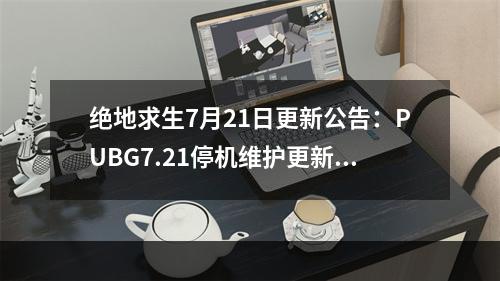 绝地求生7月21日更新公告：PUBG7.21停机维护更新内容一览[多图]